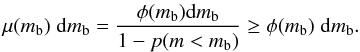 Mathematical equation: \appendix \setcounter{section}{1} \begin{equation} \mu(m_\mathrm{b}) \;\mathrm{d} m_\mathrm{b} = \frac{\phi(m_\mathrm{b}) \mathrm{d}m_\mathrm{b}}{1- p(m < m_\mathrm{b})} \geq \phi(m_\mathrm{b})\; \mathrm{d}m_\mathrm{b}. \end{equation}
