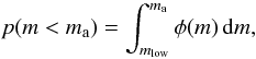Mathematical equation: \begin{equation} p(m < m_\mathrm{a}) = \int_{m_{\rm low}}^{m_\mathrm{a}} \phi(m) \, \mathrm{d}m, \label{eq:pltm} \end{equation}
