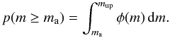 Mathematical equation: \begin{equation} p(m \geq m_\mathrm{a}) = \int_{m_\mathrm{a}}^{m_{\rm up}} \phi(m) \, \mathrm{d}m. \label{eq:pgeqm} \end{equation}