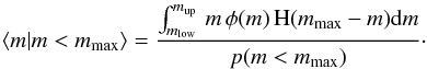 Mathematical equation: \begin{equation} \left< m | m < m\mathrm{_{max}} \right> = \frac{ \int_{m_{\rm low}}^{m_{\rm up}} \, m \, \phi(m) \, \mathrm{H}(m\mathrm{_{max}}-m) \mathrm{d}m}{p(m < m\mathrm{_{max}})}\cdot \label{eq:mmeancond} \end{equation}