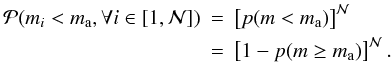 Mathematical equation: \begin{eqnarray} {\cal{P}}(m_i < m_\mathrm{a}, \forall i \in \left[1,{\cal N}\right]) &=& \left[p(m < m_\mathrm{a}) \right]^{{\cal N}} \nonumber \\ &=& \left[1 - p(m \geq m_\mathrm{a}) \right]^{{\cal N}}. \label{eq:P.lt.mmax} \end{eqnarray}