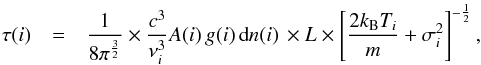 Mathematical equation: \begin{eqnarray} \tau(i) & = & \frac{1}{8 \pi^{\frac{3}{2}}} \times \frac{c^3}{\nu_i^3} A(i) \, g(i) \, \textrm{d}n(i) \, \times L \times \left[ \frac{2 k_{\rm B} T_i}{m} + \sigma_{i}^2 \right]^{-\frac{1}{2}} , \label{comp_yates1} \end{eqnarray}