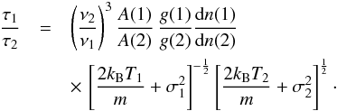 Mathematical equation: \begin{eqnarray} \frac{\tau_{1}}{\tau_2} & = & \left( \frac{\nu_2}{\nu_1} \right)^3 \frac{A(1)}{A(2)} \, \frac{g(1)}{g(2)} \frac{\textrm{d}n(1)}{\textrm{d}n(2)} \label{conversion} \\ && \times \, \left[ \frac{2 k_{\rm B} T_1}{m} + \sigma_1^2 \right]^{-\frac{1}{2}} \left[ \frac{2 k_{\rm B} T_2}{m} + \sigma_2^2 \right]^{\frac{1}{2}} \cdot \nonumber \end{eqnarray}
