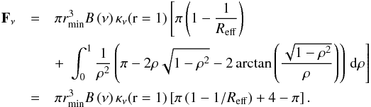 Mathematical equation: \appendix \setcounter{section}{3} \begin{eqnarray} \label{intensidad_opt_thin} \vec{F}_{\nu}&=& \pi r_{\min}^3 B\left(\nu\right) \kappa_{\nu}(\mathrm{r}=1) \left[ \pi \left(1-\frac{1}{R_{\mathrm{eff}}}\right)\right.\\ \nonumber &&+ \,\left.\int_{0}^{1} \frac{1}{\rho^2} \left(\pi - 2\rho\sqrt{1-\rho^2} - 2\arctan{\left(\frac{\sqrt{1-\rho^2}}{\rho}\right)}\right) \, \mathrm{d} \rho\right]\nonumber \\ &=&\pi r_{\min}^3 B\left(\nu\right) \kappa_{\nu}(\mathrm{r}=1) \left[ \pi \left(1-1/R_{\mathrm{eff}}\right) + 4-\pi\right] \mathrm{.} \nonumber \end{eqnarray}