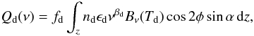 Mathematical equation: \begin{eqnarray} \label{eq:Q_dust} Q_{\rm d}(\nu) = f_{\rm d} \int_z n_{\rm d} \epsilon_{\rm d} \nu^{\beta_{\rm d}} B_\nu (T_{\rm d}) \cos 2\phi \sin \alpha \, {\rm d}z, \end{eqnarray}