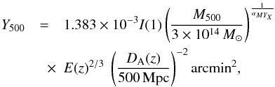 Mathematical equation: \begin{eqnarray} \label{YM_arc} Y_{500} & = & 1.383 \times10^{-3} I(1) \left ({M_{500} \over 3\times10^{14} \,M_\odot} \right )^{\frac{1}{ \alpha_{MY_X}}} \nonumber \\ & \quad \times & E(z)^{2/3} \; \left ( {D_{\rm A}(z) \over 500 \, {\rm Mpc}} \right )^{-2} {\rm arcmin}^2, \end{eqnarray}