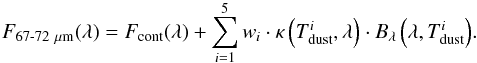 Mathematical equation: \begin{equation} F_{\text{67-72}~\mu\text{m}}(\lambda) = F_{\textnormal{cont}}(\lambda) + \sum_{i=1}^{5}{w_i \cdot \kappa\left(T_{\textnormal{dust}}^i, \lambda\right) \cdot B_{\lambda}\left(\lambda, T_{\textnormal{dust}}^i\right)}. \label{eq:dustmodel} \end{equation}