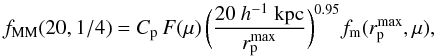 Mathematical equation: \begin{equation} f_{\rm MM}(20,1/4) = C_{\rm p}\,F(\mu)\,\bigg( \frac{20~h^{-1}\ {\rm kpc}}{r_{\rm p}^{\rm max}} \bigg)^{0.95} f_{\rm m}(r_{\rm p}^{\rm max},\mu),\label{ffMM20} \end{equation}