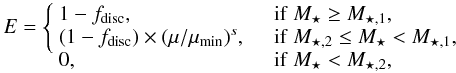Mathematical equation: \begin{equation} E = \left\{\begin{array}{ll} 1 - f_{\rm disc}, & \quad {\rm if}\ M_{\star} \geq M_{\star,1}, \\ (1 - f_{\rm disc}) \times (\mu/\mu_{\rm min})^{s}, & \quad {\rm if}\ M_{\star,2} \leq M_{\star} < M_{\star,1},\\ 0, & \quad {\rm if}\ M_{\star} < M_{\star,2}, \vspace*{-3.5mm}\end{array}\right.\vspace*{-6.5mm} \end{equation}