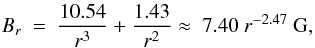 Mathematical equation: \begin{eqnarray} B_r ~ = ~ {{10.54 \over r^3} + {1.43 \over r^2}} \approx ~ 7.40 ~ r^{-2.47}~{\rm G}, \end{eqnarray}