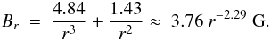 Mathematical equation: \begin{eqnarray} B_r ~ = ~ {{4.84 \over r^3} + {1.43 \over r^2}} \approx ~ 3.76 ~ r^{-2.29}~{\rm G}. \end{eqnarray}