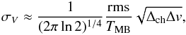 Mathematical equation: \begin{eqnarray} \sigma_V \approx \frac{1}{(2\pi \ln{2})^{1/4}} \frac{{\rm rms}}{T_{ \rm MB}} \sqrt{\Delta_{\rm ch} \Delta v}, \label{SigV} \end{eqnarray}