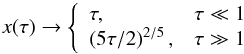 Mathematical equation: \begin{equation} x(\tau ) \rightarrow \left\{ \begin{array}{ll} \tau, & \tau \ll 1 \\ \left(5\tau /2\right)^{2/5} , & \tau \gg 1 \end{array} \right. \ \label{xtau} \end{equation}