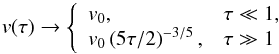 Mathematical equation: \begin{equation} v(\tau ) \rightarrow \left\{ \begin{array}{ll} v_0 , & \tau \ll 1 , \\ v_0\left(5\tau /2\right)^{-3/5} , & \tau \gg 1 \end{array} \right. \ \label{vtau} \end{equation}