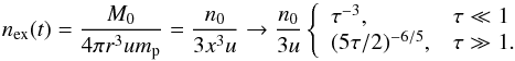 Mathematical equation: \begin{equation} n_{\rm ex}(t) = {M_0\over 4\pi r^3 u m_{\rm p}} = {n_0\over 3x^3 u} \rightarrow {n_0\over 3u}\left\{ \begin{array}{ll} \tau^{-3}, & \tau \ll 1 \\ (5\tau/2)^{-6/5} , & \tau \gg 1 . \end{array} \right. \end{equation}