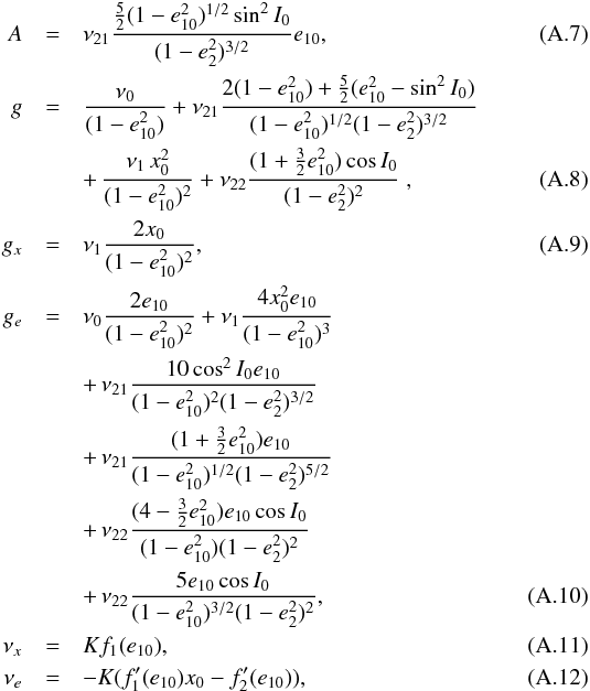 Mathematical equation: \appendix \setcounter{section}{1} \begin{eqnarray} \label{121217c} A &=& \nu_{21} \frac{ \frac{5}{2} (1-e_{\p 0}^2)^{1/2} \sin^2 I_0}{(1-e_\c^2)^{3/2}} e_{\p 0} , \\ g &=&\frac{\nu_\gr}{ (1-e_{\p 0}^2)} + \nu_{21} \frac{2 (1-e_{\p 0}^2) + \frac{5}{2} (e_{\p 0}^2 - \sin^2 I_0)}{(1-e_{\p 0}^2)^{1/2} (1-e_\c^2)^{3/2}} \notag \\ \label{121217d} && +\, \frac{\nu_1 \, x_{\pp 0}^2}{(1-e_{\p 0}^2)^2} + \nu_{22} \frac{(1 + \frac{3}{2} e_{\p 0}^2) \cos I_0}{(1-e_\c^2)^{2}} \ , \\ g_x &=& \nu_1 \frac{2 x_{\pp 0}}{(1-e_{\p 0}^2)^2}, \\ g_e &=& \nu_0 \frac{2 e_{\p 0}}{(1-e_{\p 0}^2)^2} + \nu_1 \frac{4 x_0^2 e_{\p 0}}{(1-e_{\p 0}^2)^3} \notag \\ && +\, \nu_{21} \frac{10 \cos^2 I_0 e_{\p 0}}{(1-e_{\p 0}^2)^2 (1-e_\c^2)^{3/2}} \notag \\ && +\, \nu_{21} \frac{(1+ \frac{3}{2} e_{\p 0}^2) e_{\p 0}}{(1-e_{\p 0}^2)^{1/2} (1-e_\c^2)^{5/2}} \notag \\ && +\, \nu_{22} \frac{(4 - \frac{3}{2} e_{\p 0}^2) e_{\p 0} \cos I_0}{(1-e_{\p 0}^2) (1-e_\c^2)^2} \notag \\ && +\, \nu_{22} \frac{5 e_{\p 0} \cos I_0}{(1-e_{\p 0}^2)^{3/2} (1-e_\c^2)^2} , \\ \label{121217a} \nu_x &=& K_\pp f_1(e_{\p 0}) , \\ \label{121217b} \nu_e &=& -K_\pp ( f'_1 (e_{\p 0}) x_0 - f'_2(e_{\p 0}) ) , \end{eqnarray}