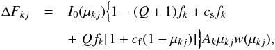 Mathematical equation: \begin{eqnarray} \Delta F_{kj} & = & I_{0}(\mu_{kj}) \Big\{ 1-(Q+1)f_{k} + c_{\rm s} f_{k} \nonumber \\ &&+ \,\, Q f_{k} [1+c_{\rm f} (1 -\mu_{kj})] \Big\} A_{k} \mu_{kj} {w}(\mu_{kj}), \label{delta_flux} \end{eqnarray}
