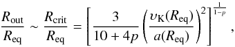 Mathematical equation: \begin{equation} \frac{R_\text{out}}{R_\text{eq}}\sim\frac{R_\text{crit}}{R_\text{eq}}=\left[ \frac{3}{10+4p} \left( \frac{{\rm \upsilon_{K}}(R_\text{eq})}{a(R_\text{eq})} \right) ^{2} \right]^{\frac{1}{1-p}}, \end{equation}
