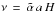 Mathematical equation: \hbox{$\nu\,=\,\tilde{\alpha}\,a\,H\,$}