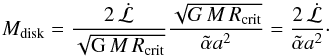 Mathematical equation: \begin{equation} M_\text{disk}= \frac{2\,\dot{\mathcal{L}}}{\sqrt{{\rm G}\,M\,R_\text{crit}}}\frac{\sqrt{G\,M\,R_\text{crit}}}{\tilde{\alpha} a^2}=\frac{2\,\dot{\mathcal{L}}}{\tilde{\alpha} a^2} \cdot \end{equation}