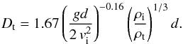 Mathematical equation: \begin{equation} D_{\rm t} = 1.67 \left(\frac{ g d}{2\, v_{\rm i}^2 }\right)^{-0.16} \left(\frac{\rho_{\rm i}} {\rho_{\rm t}}\right)^{1/3} d. \label{rt} \end{equation}