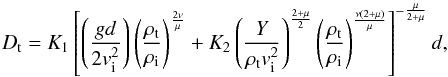 Mathematical equation: \begin{equation} D_{\rm t} = K_1 \left[ \left(\frac{g d}{ 2 v_{\rm i}^2}\right) \left(\frac{\rho_{\rm t}}{\rho_{\rm i}}\right) ^{\frac{2 \nu}{ \mu}} + K_2 \left(\frac{ Y}{\rho_{\rm t} v_{\rm i}^2}\right)^{\frac{2+\mu}{2}} \left(\frac{\rho_{\rm t}}{\rho_{\rm i}}\right)^{\frac{\nu (2+\mu)}{\mu}} \right ]^{-\frac{\mu}{2+\mu}} d, \label{rtt} \end{equation}