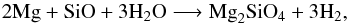 Mathematical equation: \begin{equation} 2\mathrm{Mg }+\mathrm{SiO}+3\mathrm{H}_2\mathrm{O} \longrightarrow \mathrm{Mg}_2\mathrm{SiO}_4+3\mathrm{H}_2, \end{equation}