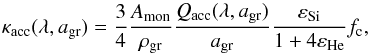 Mathematical equation: \begin{equation} \label{eq17} \kappa_{\mathrm{acc}}(\lambda,a_{\mathrm{gr}})=\frac{3}{4}\frac{A_{\mathrm{mon}}}{\rho_{\mathrm{gr}}}\frac{\qq(\lambda,\ag)}{\ag}\frac{\varepsilon_\mathrm{Si}}{1+4\varepsilon_{\mathrm{He}}} f_\mathrm{c}, \end{equation}