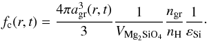 Mathematical equation: \begin{equation} \label{eq18} f_\mathrm{c}(r,t)=\frac{4\pi a_{\mathrm{gr}}^3(r,t)}{3}\frac{1}{V_{\mathrm{Mg}_2\mathrm{SiO}_4}}\frac{n_{\mathrm{gr}}}{n_{\mathrm{H}}}\frac{1}{\varepsilon_{\mathrm{Si}}}\cdot \end{equation}