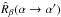 Mathematical equation: \hbox{$\hat{R}_{\beta}(\alpha \rightarrow \alpha ')$}