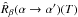 Mathematical equation: \hbox{$\hat{R}_{\beta}(\alpha \rightarrow \alpha ')(T)$}