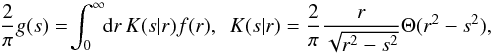 Mathematical equation: \begin{equation} \frac{2}{\pi}g(s) = \!\int_0^\infty\!\!\mathrm{d} r\,K(s|r)f(r),~~ K(s|r) = \frac{2}{\pi} \frac{r}{\sqrt{r^{2}-s^2}}\Theta(r^{2}-s^2), \label{eq:14} \end{equation}