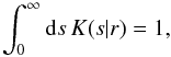 Mathematical equation: \begin{equation} \int_0^\infty\mathrm{d} s\,K(s|r) = 1, \label{eq:15} \end{equation}