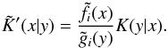 Mathematical equation: \begin{equation} \tilde K'(x|y) = \frac{\tilde f_i(x)}{\tilde g_i(y)}K(y|x). \label{eq:20} \end{equation}