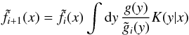Mathematical equation: \begin{equation} \label{eq:21} \tilde f_{i+1}(x) = \tilde f_i(x)\int\mathrm{d} y\,\frac{g(y)}{\tilde g_i(y)}K(y|x) \end{equation}