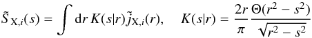 Mathematical equation: \begin{equation} \tilde S_{{\rm X},i}(s) = \int\mathrm{d} r\,K(s|r)\tilde j_{{\rm X},i}(r),\quad K(s|r) = \frac{2r}{\pi}\frac{\Theta(r^{2}-s^2)}{\sqrt{r^{2}-s^2}} \label{eq:30} \end{equation}