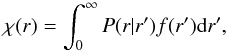 Mathematical equation: \begin{equation} \chi(r) = \int_0^{\infty}{ P(r|r') f(r'){\rm d}r'}, \label{eq:32} \end{equation}