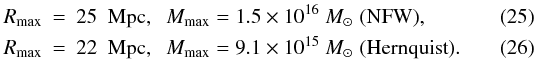 Mathematical equation: \begin{eqnarray} R_{\rm max} &=& 25\; {\rm~Mpc}, \;\; M_{\rm max} = 1.5 \times10^{16}~M_{\odot} \; ({\rm NFW}),\\ \label{eq25} R_{\rm max} &=& 22\; {\rm~Mpc}, \;\; M_{\rm max} = 9.1 \times 10^{15}~M_{\odot} \; ({\rm Hernquist}). \label{eq26} \end{eqnarray}