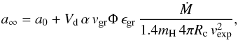 Mathematical equation: \begin{equation} a_\infty=a_0+V_{\mathrm{d}}\,\alpha\,v_{\mathrm{gr}}\Phi\, \epsilon_{\mathrm{gr}}\, {\dot M\over1.4m_{\mathrm{H}}\,4\pi R_{\mathrm{c}}\,v_\mathrm{exp}^2}, \end{equation}