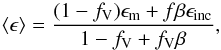 Mathematical equation: \begin{equation} \langle\epsilon\rangle={(1-f_{\rm V})\epsilon_{\rm m}+f\beta\epsilon_{\rm inc} \over1-f_{\rm V}+f_{\rm V}\beta}, \end{equation}