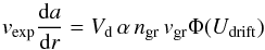 Mathematical equation: \begin{equation} v_\mathrm{exp}\frac{{\rm d}a}{{\rm d}r}=V_{\mathrm{d}}\,\alpha\,n_{\mathrm{gr}}\,v_{\mathrm{gr}} \Phi(U_{\mathrm{drift}}) \label{EqGrGrSimpl} \end{equation}