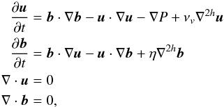 Mathematical equation: \begin{eqnarray} \pa{\vec{u}}{t} &=& \vec{b} \cdot \nabla \vec{b} -\vec{u} \cdot \nabla \vec{u} -\nabla P + \nu_v \nabla^{2h} \vec{u} \nonumber \\ \pa{\vec{b}}{t} &=& \vec{b} \cdot \nabla \vec{u} -\vec{u} \cdot \nabla \vec{b} + \eta \nabla^{2h} \vec{b} \nonumber \\ \nabla \cdot \vec{u} &= &0 \nonumber \\ \nabla \cdot \vec{b} &=& 0, \label{eq:mhdset} \end{eqnarray}