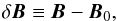 Mathematical equation: \begin{equation} \delta \vec{B} \equiv \vec{B} - \vec{B}_0, \end{equation}
