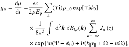 Mathematical equation: \appendix \setcounter{section}{1} \begin{eqnarray} \bar g_\mu = \totdiff{\mu}{t} &=& \frac{e c}{2 p E_{\rm p}} \sum_\pm(\mp {\rm i}) p_{\perp 0} \exp[\mp {\rm i}\phi_0] \nonumber \\&&\times \frac{1}{8 \pi^3} \int \, \text{d}^3 \vec k \; \delta B_{l,r}(\vec k) \sum_{n=-\infty}^\infty J_n\left(z\right) \nonumber \\&&\times \exp{[ {\rm i} n (\Psi - \phi_0) + {\rm i} t (k_\parallel v_{\parallel} \pm \Omega - n \Omega)]}, \end{eqnarray}