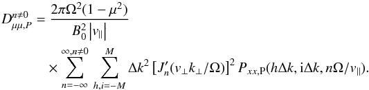 Mathematical equation: \appendix \setcounter{section}{3} \begin{eqnarray} D_{\mu\mu,P}^{n\neq0} &=&\ \frac{2\pi\Omega^{2}(1-\mu^{2})}{B_{0}^{2}\left|v_{\parallel}\right|} \nonumber \\&&\times \sum_{n=-\infty}^{\infty,n\neq0}\,\sum_{h,i=-M}^{M}\Delta k^{2}\left[J_{n}'(v_{\perp}k_{\perp}/\Omega)\right]^{2} P_{xx,\rm P}(h\Delta k, {\rm i}\Delta k,n\Omega/v_{\parallel}). \end{eqnarray}