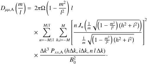 Mathematical equation: \appendix \setcounter{section}{3} \begin{eqnarray} D_{\mu\mu,\rm A}\left(\frac{m}{l}\right)& = & \; 2\pi\Omega\left(1-\frac{m^{2}}{l^{2}}\right)\, l\; \nonumber \\ &&\times\sum_{n=-M/l}^{M/l}\:\sum_{h,i=-M}^{M}\left[\frac{n\, J_{n}\left(\frac{1}{m}\sqrt{\left(1-\frac{m^{2}}{l^{2}}\right)\left(h^{2}+i^{2}\right)}\right)}{\frac{1}{m}\sqrt{\left(1-\frac{m^{2}}{l^{2}}\right)\left(h^{2}+i^{2}\right)}}\right]^{2} \nonumber \\ &&\times\frac{\Delta k^{3}\: P_{xx,\rm A}\left(h\Delta k,i\Delta k,n\, l\,\Delta k\right)}{B_{0}^{2}}\cdot \end{eqnarray}