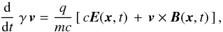 Mathematical equation: \begin{eqnarray} \frac{\text{d}}{\text{d}t} \; \gamma \, \vec{v} = \frac{q}{m c}\left[ \,c \vec{E}(\vec{x},t) \,+ \, \vec{v} \times \vec{B}(\vec{x},t)\, \right], \label{eq:lorentzforce} \end{eqnarray}