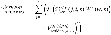 Mathematical equation: \begin{eqnarray} V^{(t,\nu),(p,q)}_{\textrm{corr},u,v,w,i} &=& \displaystyle\sum\limits^4_{j=1}\bigg( \mathcal{F} \left( \mathcal{D}_{pq}^{*t,\nu}\left(j,i,\vec{s}\right) W^*\left(w,\vec{s}\right) \right)\nonumber\\ && \ \ \ \ \ *\ V^{(t,\nu),(p,q)}_{\textrm{residual},u,v,j}\bigg)\bigg]\bigg) \end{eqnarray}