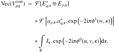 Mathematical equation: \begin{eqnarray} \label{eq:sepel} \textrm{Vec}(V^{\rm corr}_{pq}) &=& \mathcal{F}[E^*_{q,\vec{s}} \otimes E_{p,\vec{s}}]\nonumber\\[4mm] &&*\ \mathcal{F} \left[a_{p,\vec{s}}.a^*_{q,\vec{s}}.\exp{\left(-2 {\rm i}\pi \phi^{1}(w,\vec{s})\right)}\right] \nonumber\\[4mm] &&*\int\limits_{\vec{S}} I_{\vec{s}} .\exp{\left(-2 {\rm i} \pi \phi^{0}(u,v,\vec{s})\right)} {\rm d}\vec{s}. \end{eqnarray}