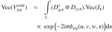 Mathematical equation: \appendix \setcounter{section}{1} \begin{eqnarray} \label{eq:ME_Im0} \textrm{Vec}(V^{\rm corr}_{pq}) &=&\int\limits_S (D^*_{q,\vec{s}} \otimes D_{p,\vec{s}}).\textrm{Vec}(I_{\vec{s}}) \nonumber\\ & \quad \times & \exp{\left(-2 {\rm i}\pi \phi_{pq}(u,v,w,\vec{s})\right)} {\rm d} \vec{s} \end{eqnarray}